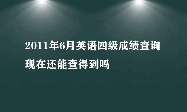 2011年6月英语四级成绩查询现在还能查得到吗