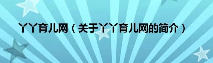 丫丫育儿网（关于丫丫育儿网的简介）