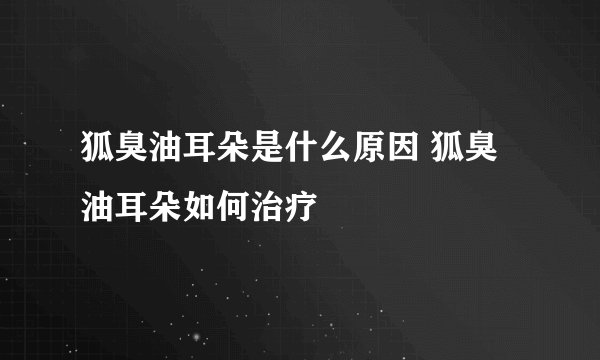狐臭油耳朵是什么原因 狐臭油耳朵如何治疗