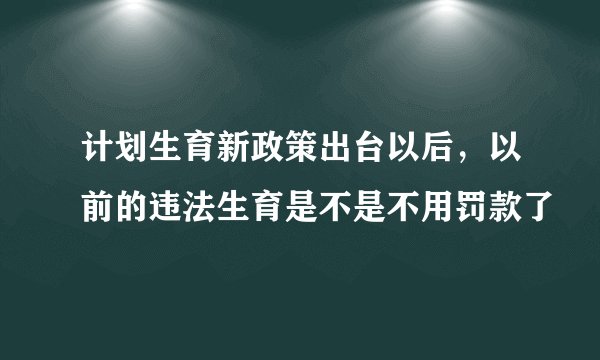 计划生育新政策出台以后，以前的违法生育是不是不用罚款了