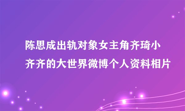 陈思成出轨对象女主角齐琦小齐齐的大世界微博个人资料相片