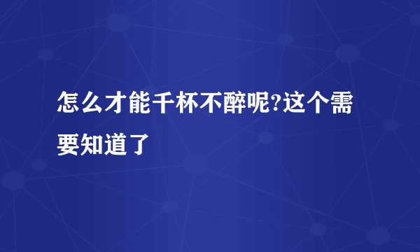 怎么才能千杯不醉呢?这个需要知道了