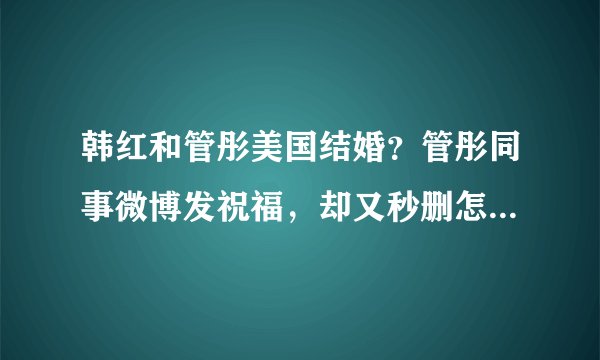 韩红和管彤美国结婚？管彤同事微博发祝福，却又秒删怎么回事？