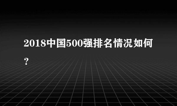 2018中国500强排名情况如何？