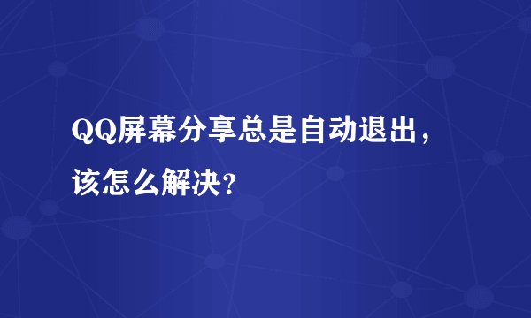 QQ屏幕分享总是自动退出，该怎么解决？