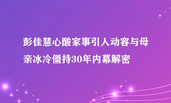 彭佳慧心酸家事引人动容与母亲冰冷僵持30年内幕解密