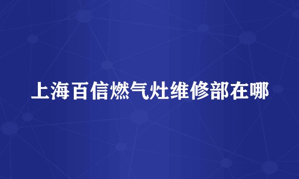 上海百信燃气灶维修部在哪