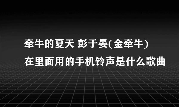 牵牛的夏天 彭于晏(金牵牛)在里面用的手机铃声是什么歌曲