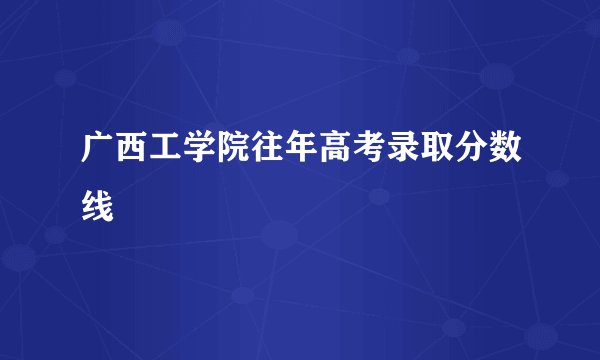 广西工学院往年高考录取分数线