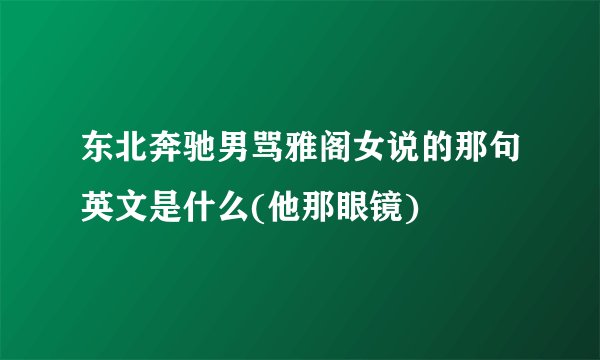 东北奔驰男骂雅阁女说的那句英文是什么(他那眼镜)