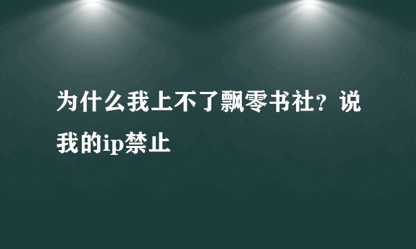 为什么我上不了飘零书社？说我的ip禁止