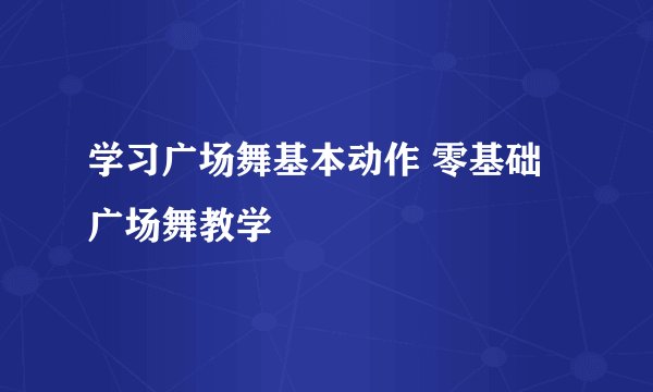 学习广场舞基本动作 零基础广场舞教学