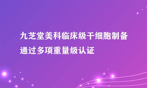 九芝堂美科临床级干细胞制备通过多项重量级认证