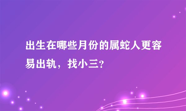 出生在哪些月份的属蛇人更容易出轨，找小三？