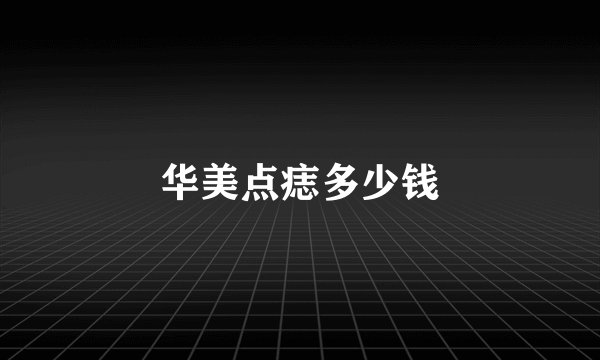 华美点痣多少钱