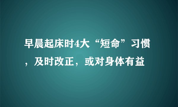 早晨起床时4大“短命”习惯，及时改正，或对身体有益