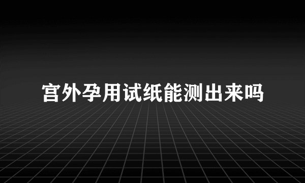 宫外孕用试纸能测出来吗