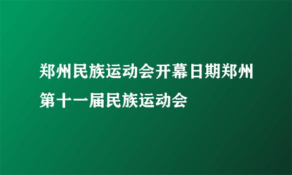 郑州民族运动会开幕日期郑州第十一届民族运动会