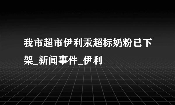 我市超市伊利汞超标奶粉已下架_新闻事件_伊利