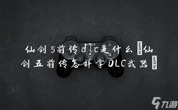 仙剑5前传dlc是什么 仙剑五前传怎样拿DLC武器