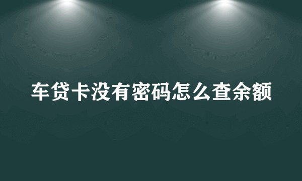 车贷卡没有密码怎么查余额