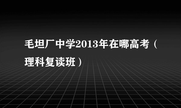 毛坦厂中学2013年在哪高考（理科复读班）