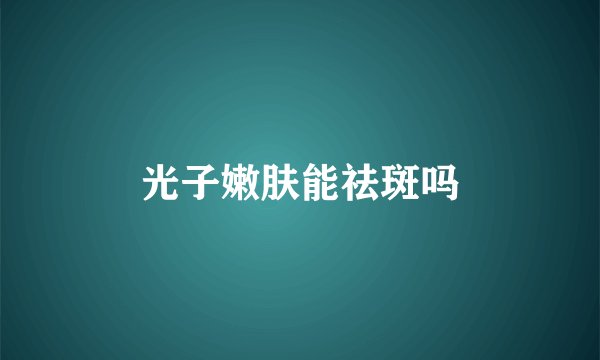 光子嫩肤能祛斑吗