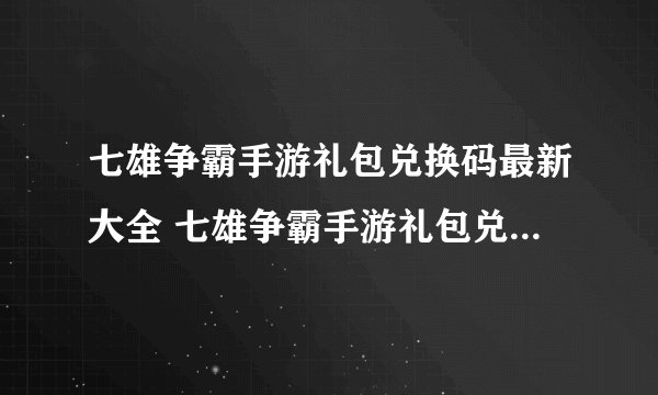 七雄争霸手游礼包兑换码最新大全 七雄争霸手游礼包兑换码2023攻略