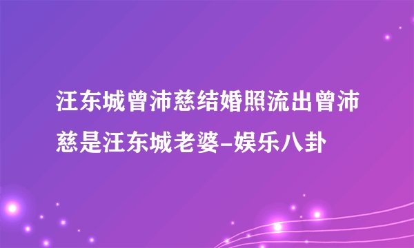 汪东城曾沛慈结婚照流出曾沛慈是汪东城老婆-娱乐八卦