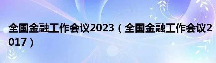 全国金融工作会议2023（全国金融工作会议2017）