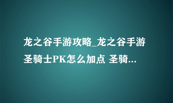 龙之谷手游攻略_龙之谷手游圣骑士PK怎么加点 圣骑士PK加点推荐