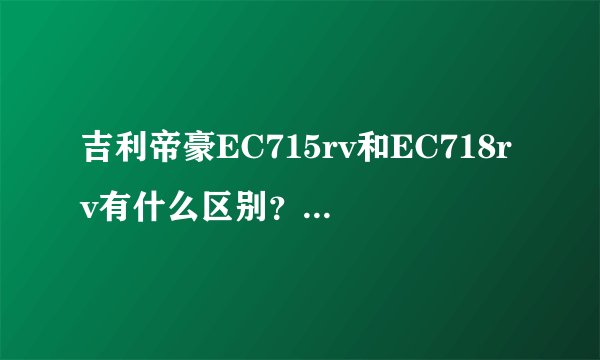 吉利帝豪EC715rv和EC718rv有什么区别？希望专业高手回答  ！谢谢、、