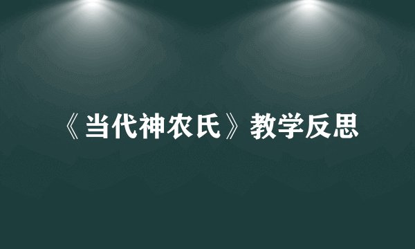 《当代神农氏》教学反思