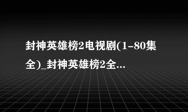 封神英雄榜2电视剧(1-80集全)_封神英雄榜2全集在线观看地址哪里有?