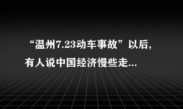 “温州7.23动车事故”以后,有人说中国经济慢些走。你同意这样的说法吗?为什么?