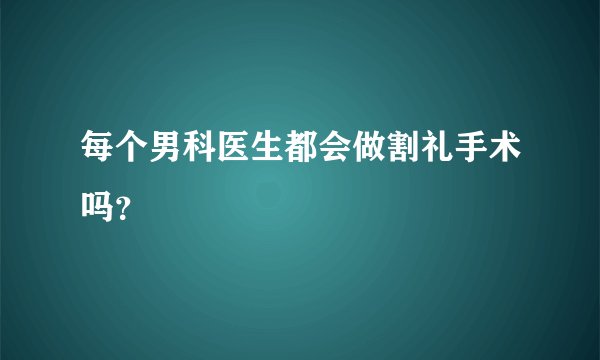每个男科医生都会做割礼手术吗？