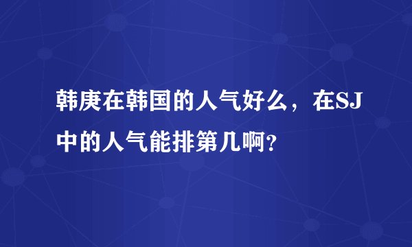 韩庚在韩国的人气好么，在SJ中的人气能排第几啊？