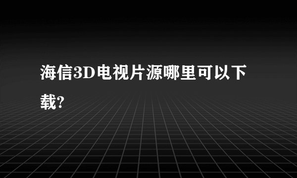 海信3D电视片源哪里可以下载?