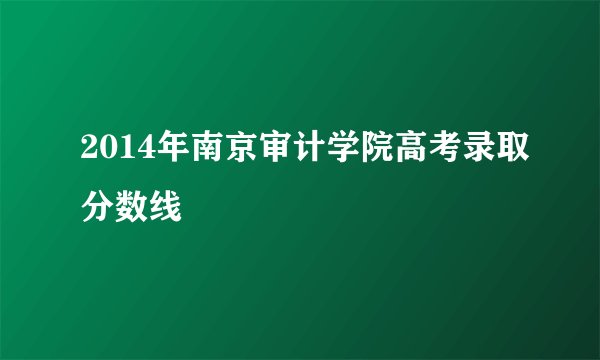 2014年南京审计学院高考录取分数线