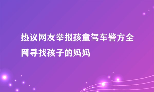 热议网友举报孩童驾车警方全网寻找孩子的妈妈