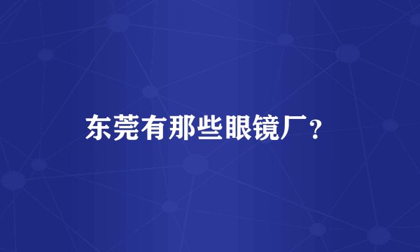东莞有那些眼镜厂？