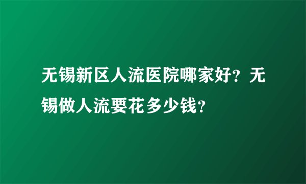 无锡新区人流医院哪家好？无锡做人流要花多少钱？