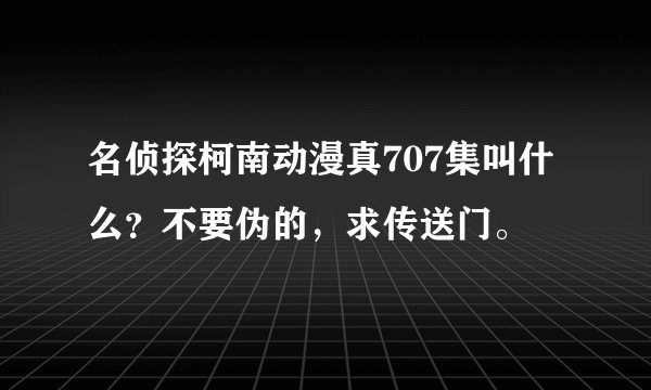 名侦探柯南动漫真707集叫什么？不要伪的，求传送门。