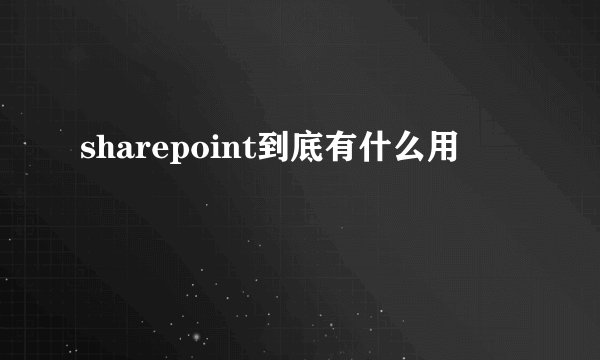 sharepoint到底有什么用