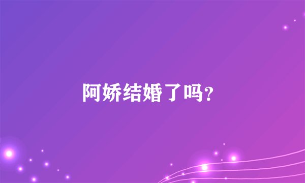 阿娇结婚了吗？