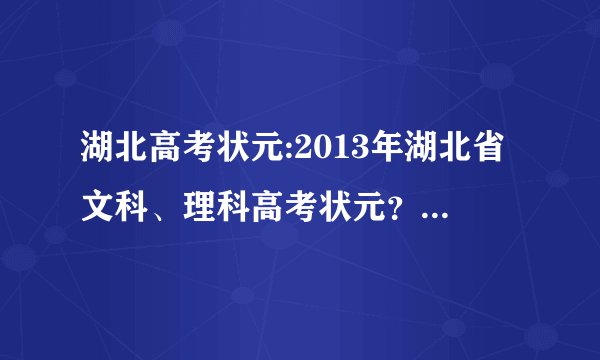 湖北高考状元:2013年湖北省文科、理科高考状元？2013年湖北省文科、理科高考状元分数？