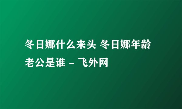 冬日娜什么来头 冬日娜年龄老公是谁 - 飞外网