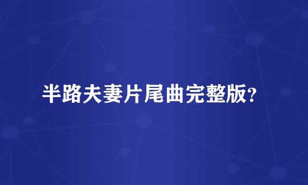 半路夫妻片尾曲完整版？