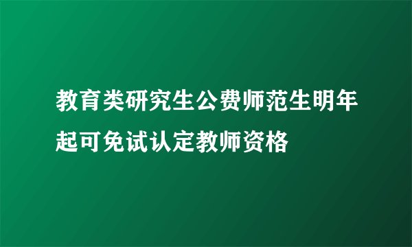 教育类研究生公费师范生明年起可免试认定教师资格
