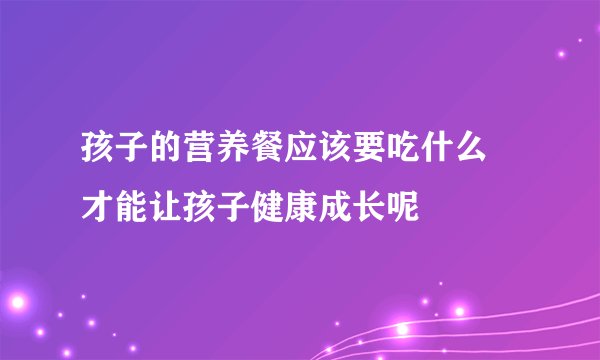 孩子的营养餐应该要吃什么 才能让孩子健康成长呢